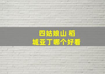 四姑娘山 稻城亚丁哪个好看